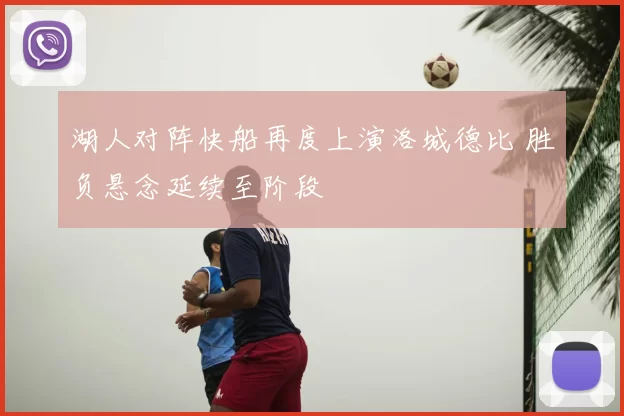 湖人对阵快船再度上演洛城德比 胜负悬念延续至阶段