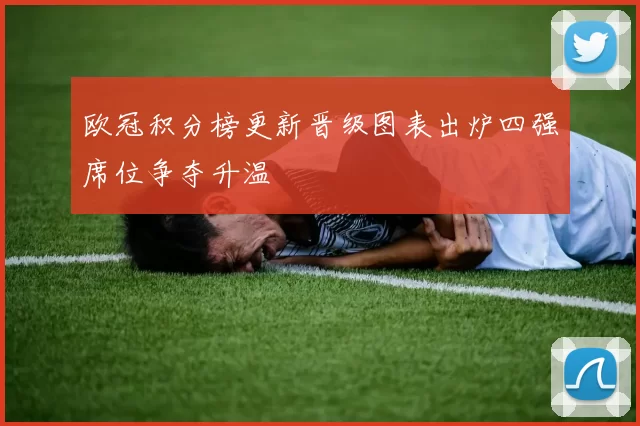 欧冠积分榜更新晋级图表出炉四强席位争夺升温