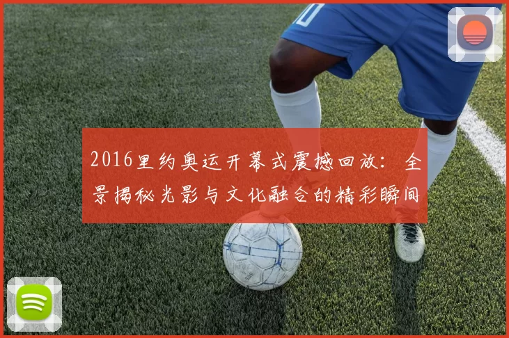 2016里约奥运开幕式震撼回放:全景揭秘光影与文化融合的精彩瞬间高清重温
