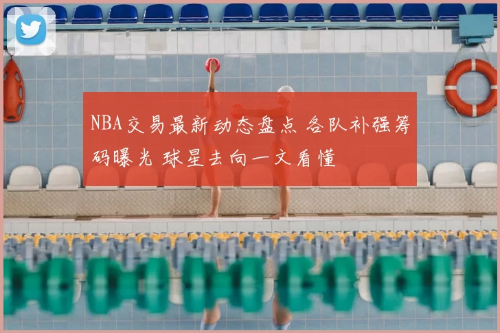 NBA交易最新动态盘点 各队补强筹码曝光 球星去向一文看懂
