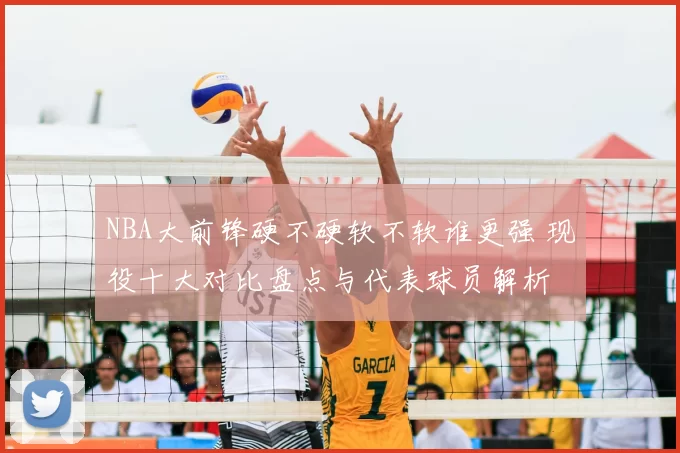 NBA大前锋硬不硬软不软谁更强 现役十大对比盘点与代表球员解析