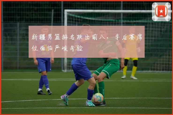 新疆男篮排名跌出前八,季后赛席位面临严峻考验