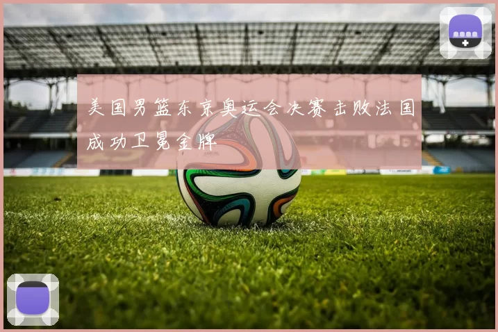 美国男篮东京奥运会决赛击败法国成功卫冕金牌