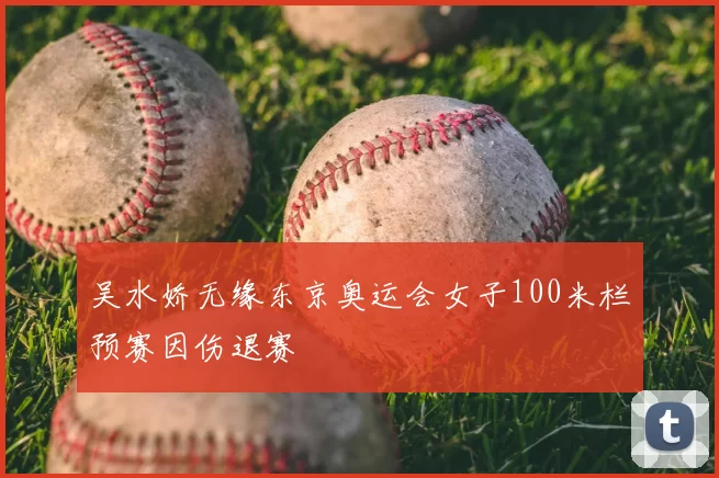 吴水娇无缘东京奥运会女子100米栏预赛因伤退赛