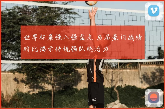 世界杯最强八强盘点 历届豪门战绩对比揭示传统强队统治力