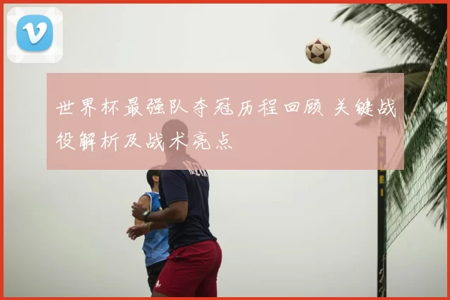 世界杯最强队夺冠历程回顾 关键战役解析及战术亮点