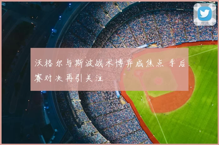 沃格尔与斯波战术博弈成焦点 季后赛对决再引关注