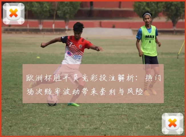欧洲杯胜平负竞彩投注解析:热门场次赔率波动带来套利与风险