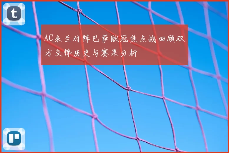 AC米兰对阵巴萨欧冠焦点战回顾双方交锋历史与赛果分析