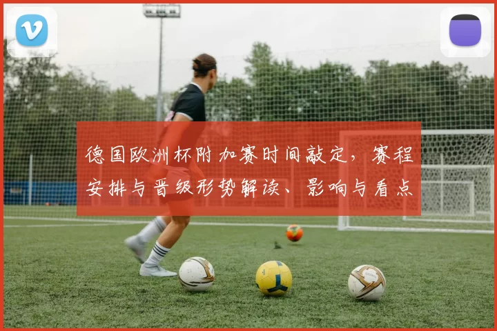 德国欧洲杯附加赛时间敲定，赛程安排与晋级形势解读、影响与看点