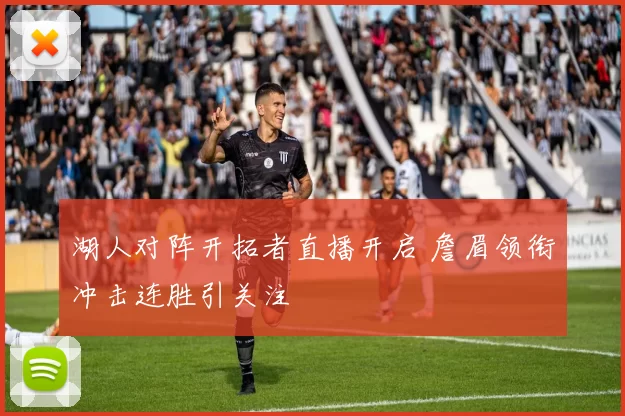 湖人对阵开拓者直播开启 詹眉领衔冲击连胜引关注