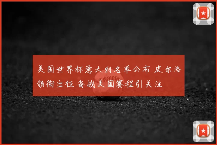 美国世界杯意大利名单公布 皮尔洛领衔出征 备战美国赛程引关注