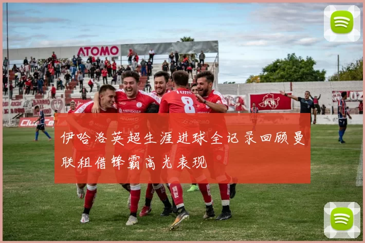 伊哈洛英超生涯进球全记录回顾曼联租借锋霸高光表现