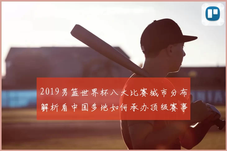 2019男篮世界杯八大比赛城市分布解析看中国多地如何承办顶级赛事