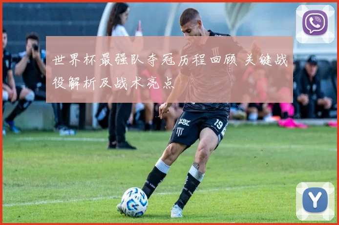 世界杯最强队夺冠历程回顾 关键战役解析及战术亮点