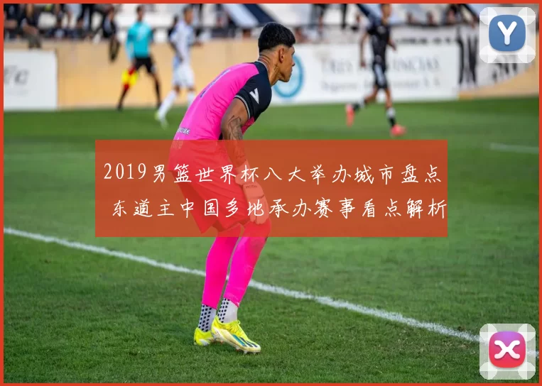 2019男篮世界杯八大举办城市盘点 东道主中国多地承办赛事看点解析