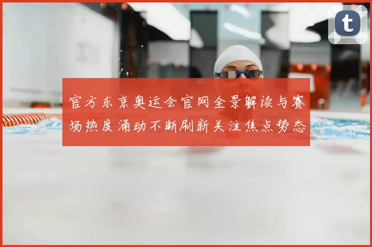 官方东京奥运会官网全景解读与赛场热度涌动不断刷新关注焦点势态