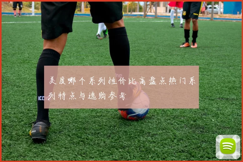 美度哪个系列性价比高盘点热门系列特点与选购参考