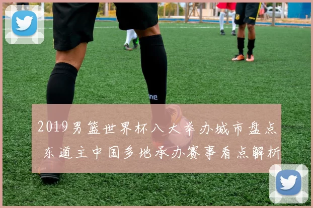 2019男篮世界杯八大举办城市盘点 东道主中国多地承办赛事看点解析