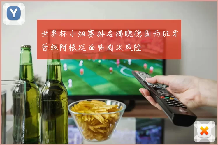 世界杯小组赛排名揭晓德国西班牙晋级阿根廷面临淘汰风险