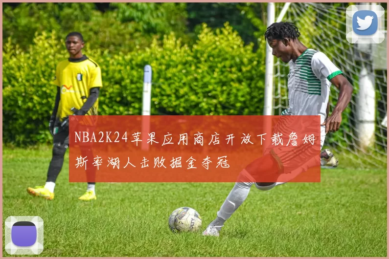 NBA2K24苹果应用商店开放下载詹姆斯率湖人击败掘金夺冠