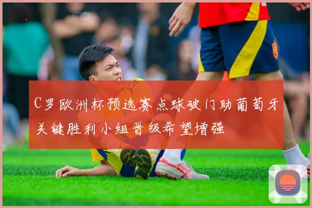 C罗欧洲杯预选赛点球破门助葡萄牙关键胜利小组晋级希望增强