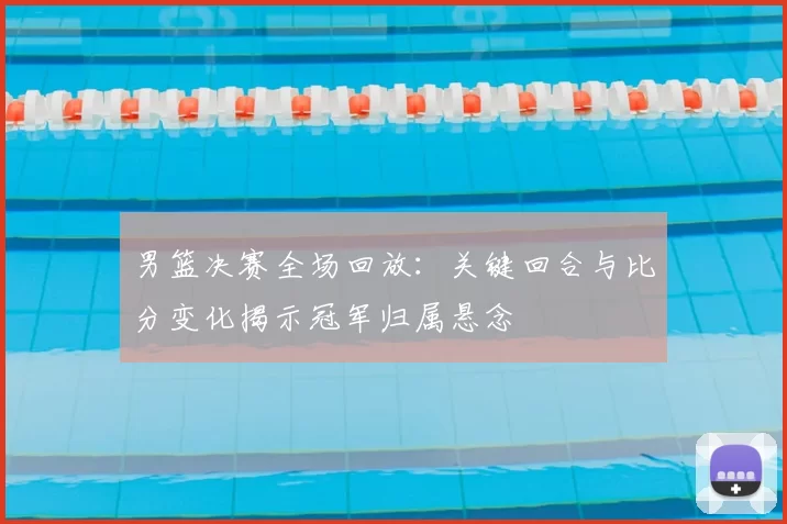 男篮决赛全场回放：关键回合与比分变化揭示冠军归属悬念