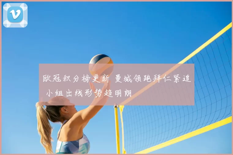 欧冠积分榜更新 曼城领跑拜仁紧追 小组出线形势趋明朗