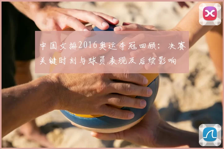 中国女排2016奥运夺冠回顾:决赛关键时刻与球员表现及后续影响