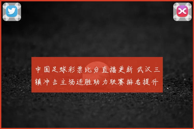 中国足球彩票比分直播更新 武汉三镇冲击主场连胜助力联赛排名提升