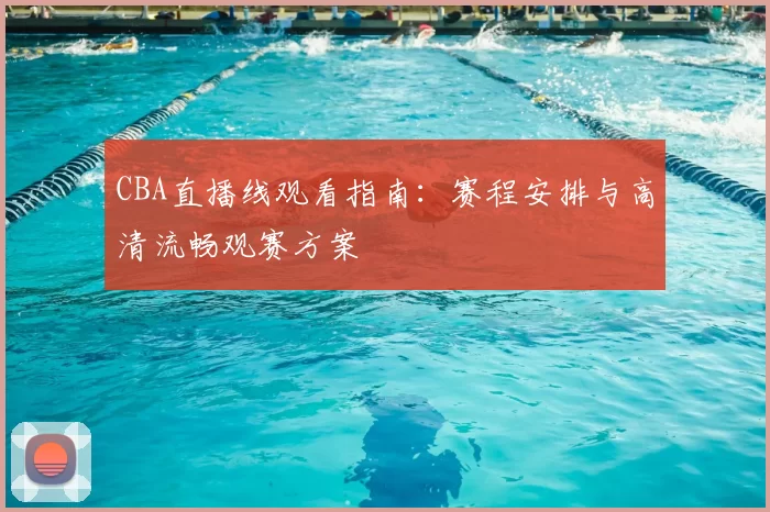 CBA直播线观看指南:赛程安排与高清流畅观赛方案
