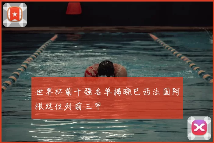 世界杯前十强名单揭晓巴西法国阿根廷位列前三甲