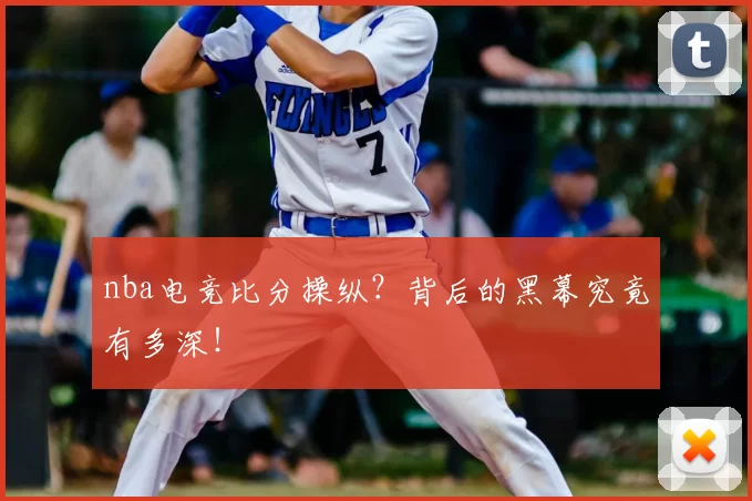 nba电竞比分操纵?背后的黑幕究竟有多深!