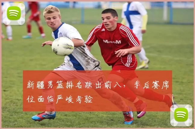 新疆男篮排名跌出前八,季后赛席位面临严峻考验