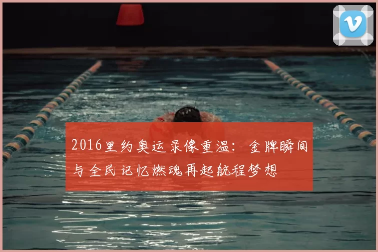 2016里约奥运录像重温:金牌瞬间与全民记忆燃魂再起航程梦想