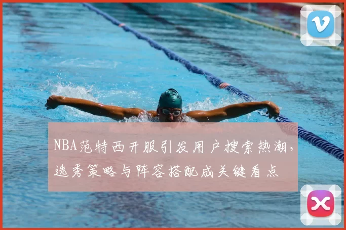 NBA范特西开服引发用户搜索热潮，选秀策略与阵容搭配成关键看点
