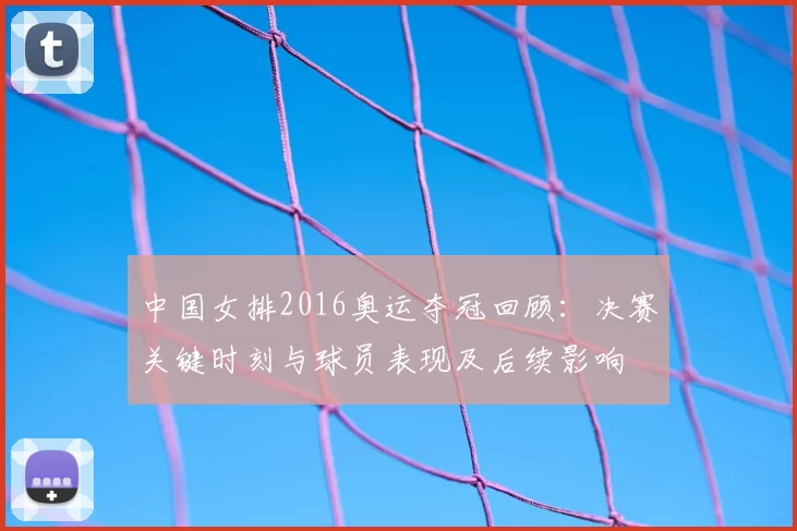 中国女排2016奥运夺冠回顾:决赛关键时刻与球员表现及后续影响