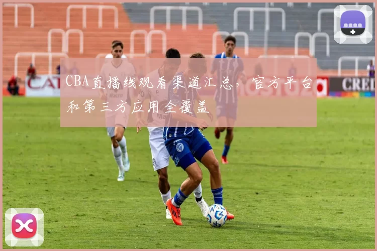 CBA直播线观看渠道汇总,官方平台和第三方应用全覆盖