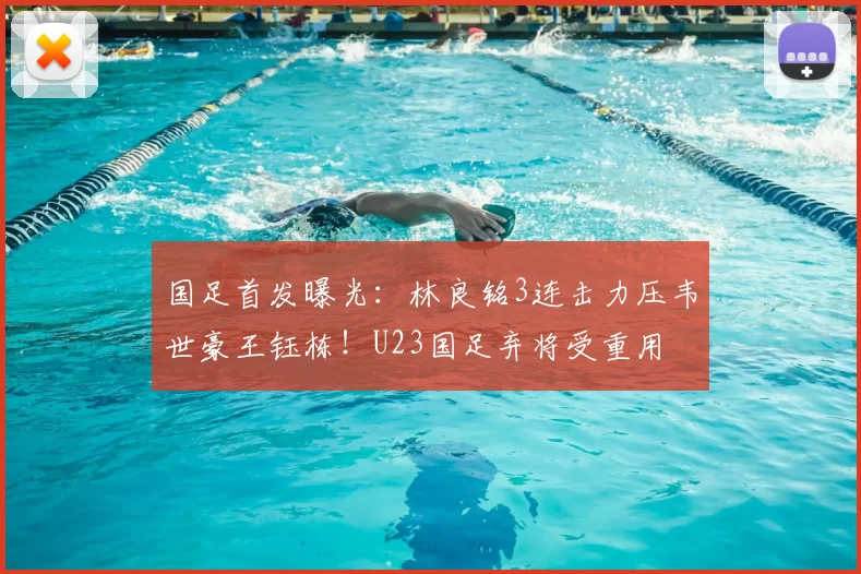 国足首发曝光:林良铭3连击力压韦世豪王钰栋!U23国足弃将受重用