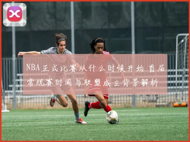 NBA正式比赛从什么时候开始 首届常规赛时间与联盟成立背景解析
