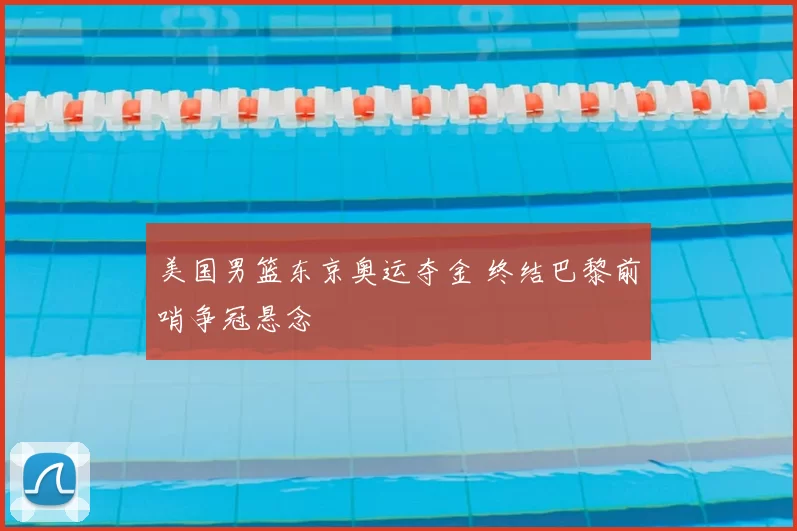 美国男篮东京奥运夺金 终结巴黎前哨争冠悬念