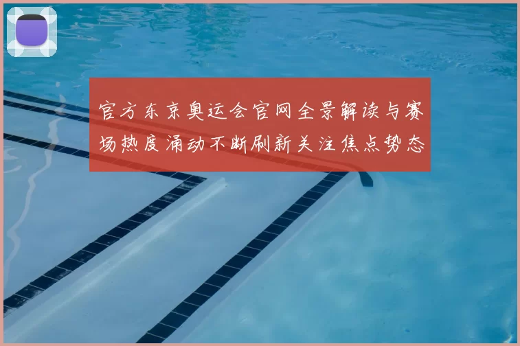 官方东京奥运会官网全景解读与赛场热度涌动不断刷新关注焦点势态