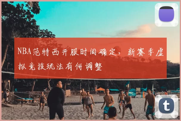 NBA范特西开服时间确定,新赛季虚拟竞技玩法有何调整