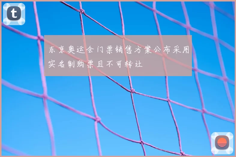 东京奥运会门票销售方案公布采用实名制购票且不可转让