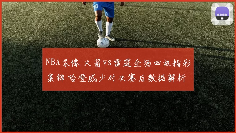 NBA录像 火箭vs雷霆全场回放精彩集锦 哈登威少对决赛后数据解析