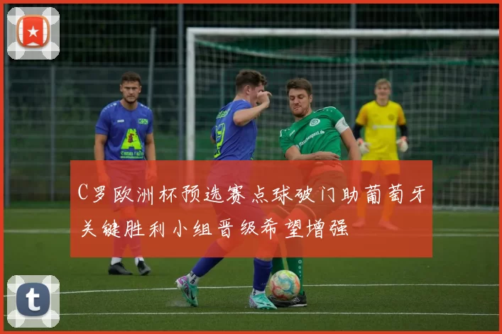 C罗欧洲杯预选赛点球破门助葡萄牙关键胜利小组晋级希望增强