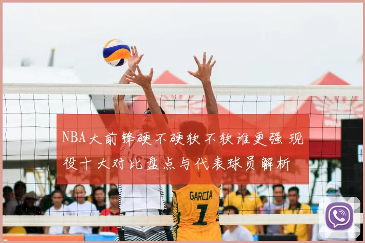 NBA大前锋硬不硬软不软谁更强 现役十大对比盘点与代表球员解析