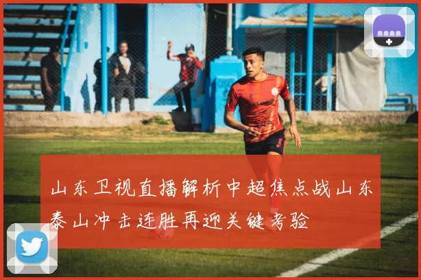 山东卫视直播解析中超焦点战山东泰山冲击连胜再迎关键考验