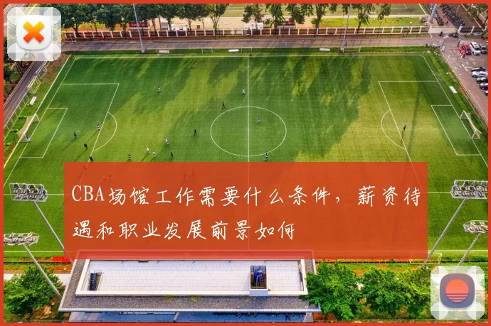 CBA场馆工作需要什么条件,薪资待遇和职业发展前景如何