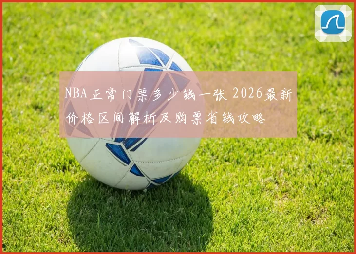NBA正常门票多少钱一张 2026最新价格区间解析及购票省钱攻略